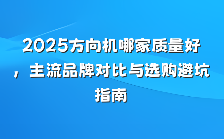 2025方向机哪家质量好,主流品牌对比与选购避坑指南