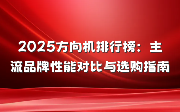 2025方向机排行榜:主流品牌性能对比与选购指南