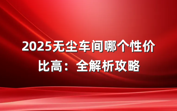 2025无尘车间哪个性价比高:全解析攻略