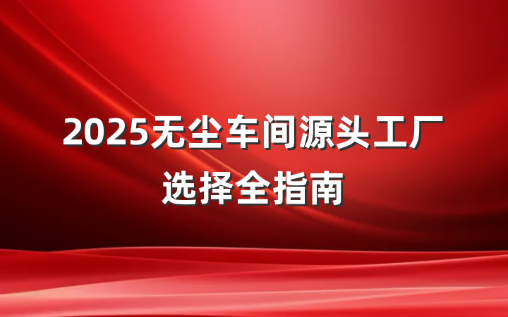 2025无尘车间源头工厂选择全指南