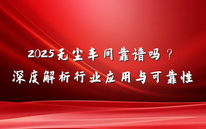 2025无尘车间靠谱吗?深度解析行业应用与可靠性