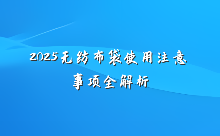2025无纺布袋使用注意事项全解析