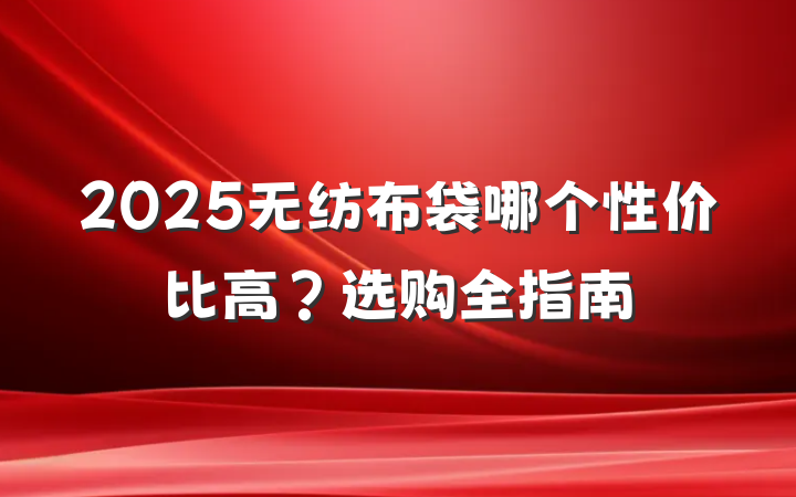 2025无纺布袋哪个性价比高？选购全指南