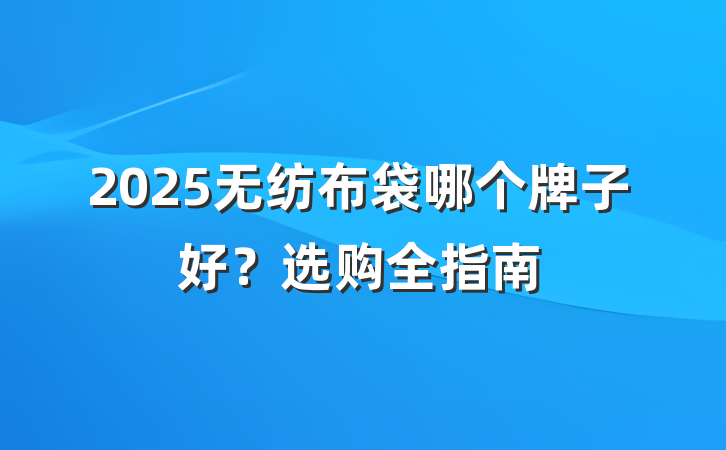 2025无纺布袋哪个牌子好?选购全指南