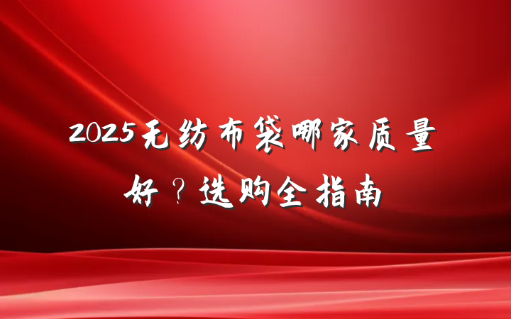 2025无纺布袋哪家质量好？选购全指南
