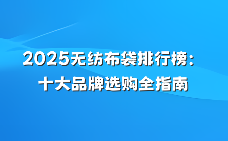 2025无纺布袋排行榜:十大品牌选购全指南