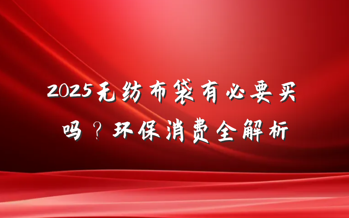 2025无纺布袋有必要买吗?环保消费全解析
