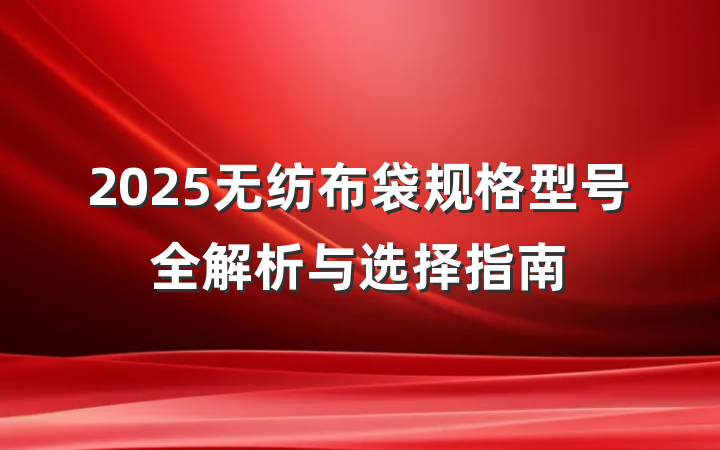 2025无纺布袋规格型号全解析与选择指南