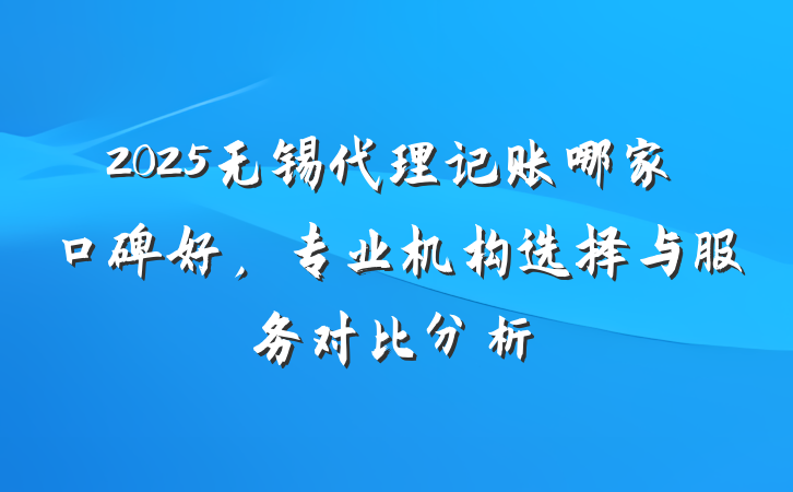 2025无锡代理记账哪家口碑好，专业机构选择与服务对比分析