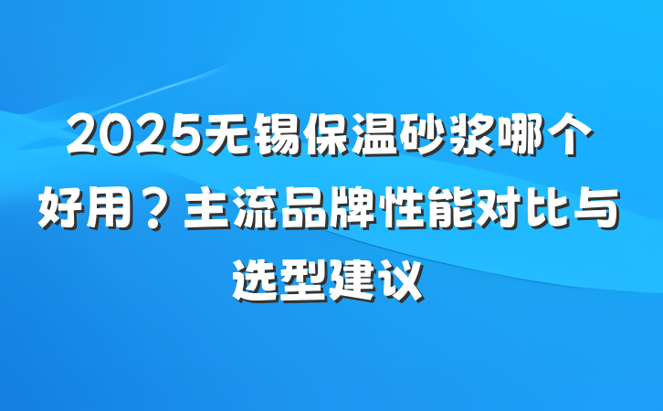 2025无锡保温砂浆哪个好用?主流品牌性能对比与选型建议