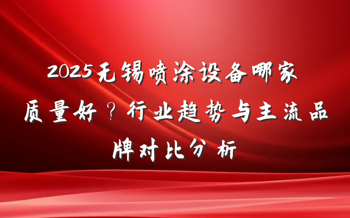 2025无锡喷涂设备哪家质量好？行业趋势与主流品牌对比分析