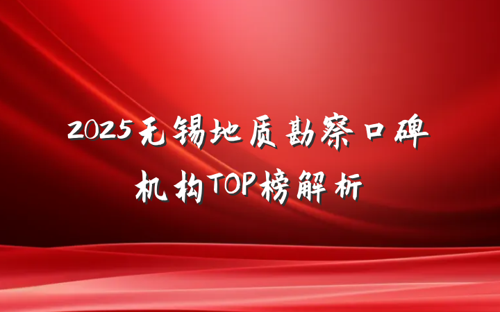 2025无锡地质勘察口碑机构TOP榜解析