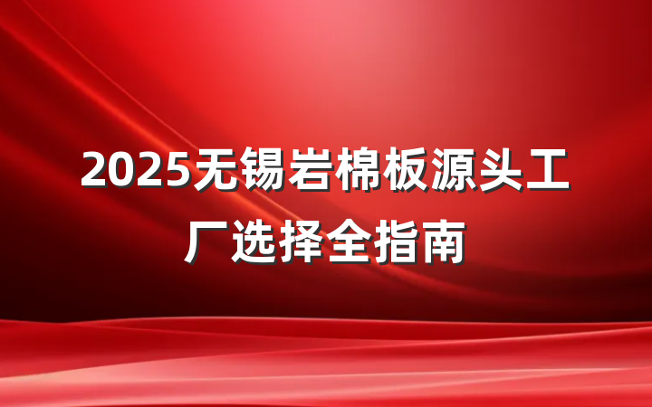 2025无锡岩棉板源头工厂选择全指南