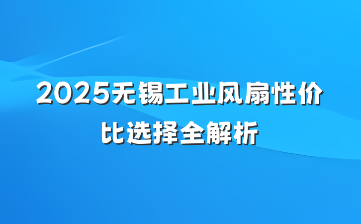 2025无锡工业风扇性价比选择全解析