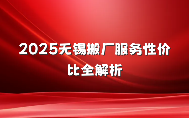 2025无锡搬厂服务性价比全解析