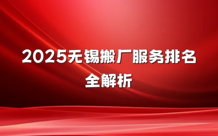 2025无锡搬厂服务排名全解析