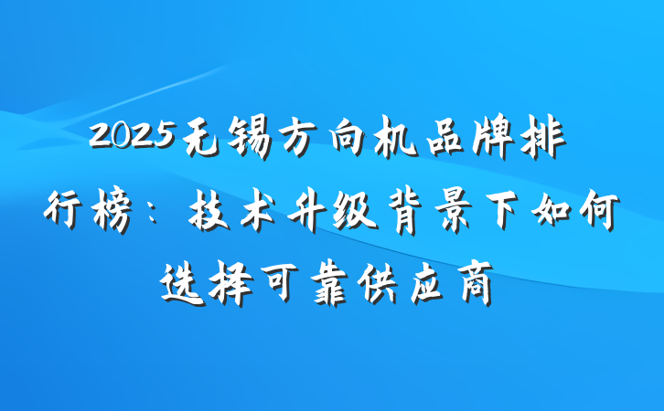 2025无锡方向机品牌排行榜:技术升级背景下如何选择可靠供应商