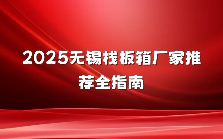 2025无锡栈板箱厂家推荐全指南