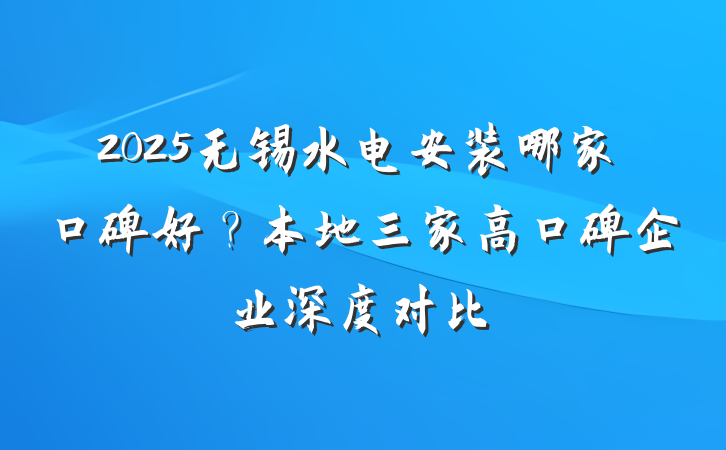 2025无锡水电安装哪家口碑好?本地三家高口碑企业深度对比