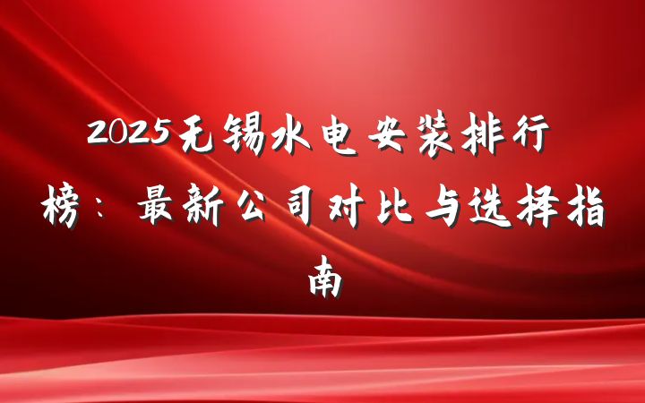 2025无锡水电安装排行榜:最新公司对比与选择指南