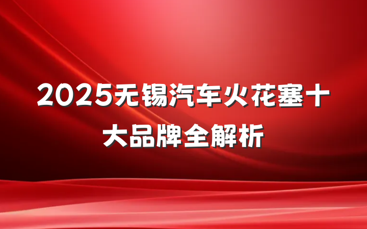 2025无锡汽车火花塞十大品牌全解析