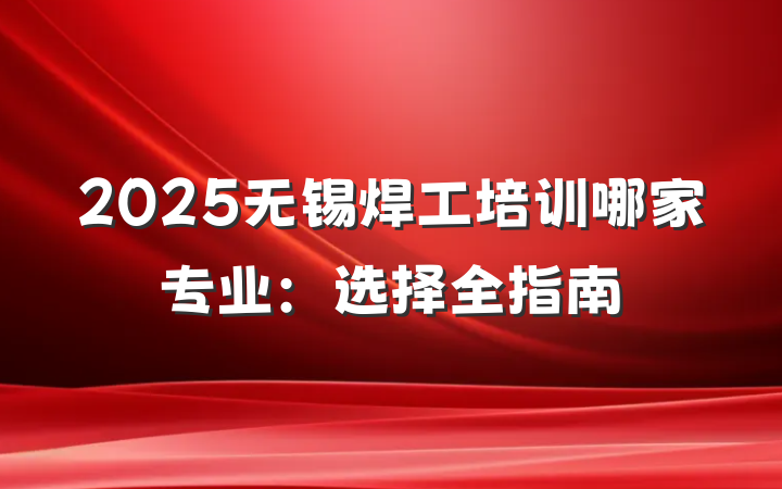 2025无锡焊工培训哪家专业:选择全指南