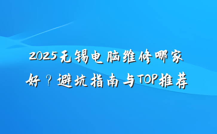2025无锡电脑维修哪家好?避坑指南与TOP推荐