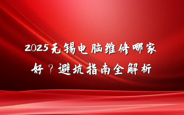 2025无锡电脑维修哪家好？避坑指南全解析