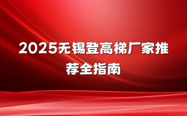 2025无锡登高梯厂家推荐全指南