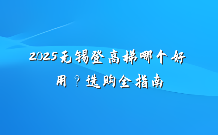 2025无锡登高梯哪个好用?选购全指南