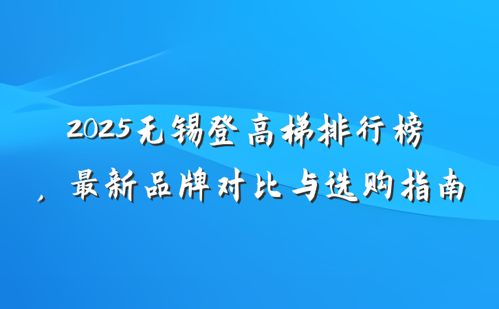 2025无锡登高梯排行榜,最新品牌对比与选购指南