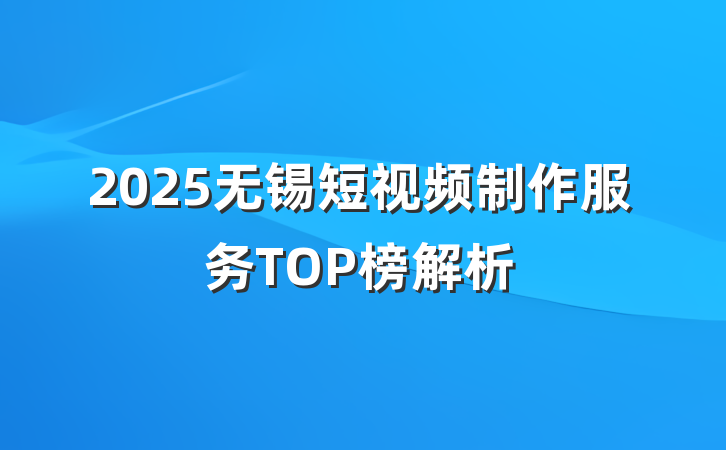 2025无锡短视频制作服务TOP榜解析