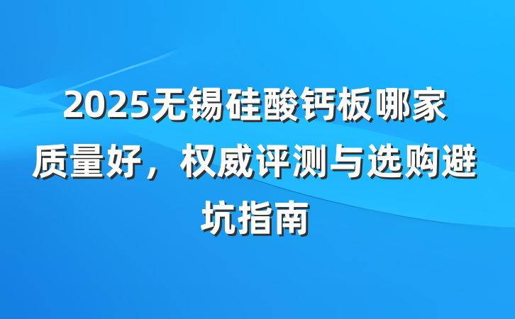 2025无锡硅酸钙板哪家质量好,权威评测与选购避坑指南
