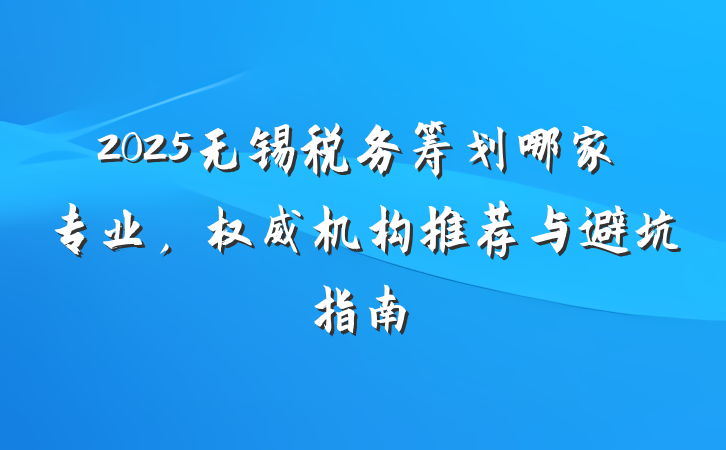 2025无锡税务筹划哪家专业,权威机构推荐与避坑指南