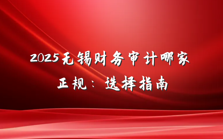 2025无锡财务审计哪家正规:选择指南