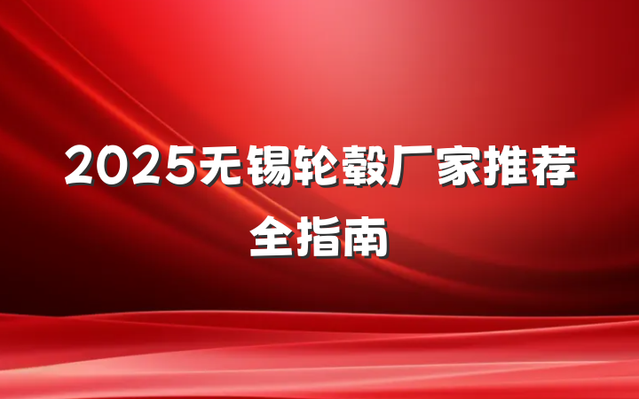 2025无锡轮毂厂家推荐全指南