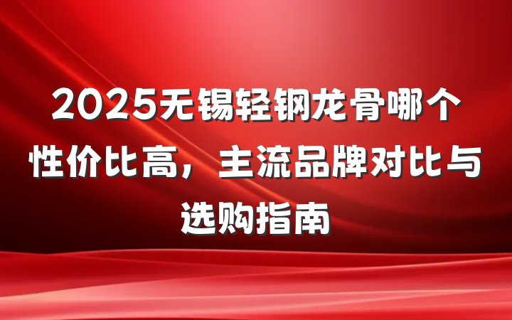 2025无锡轻钢龙骨哪个性价比高,主流品牌对比与选购指南