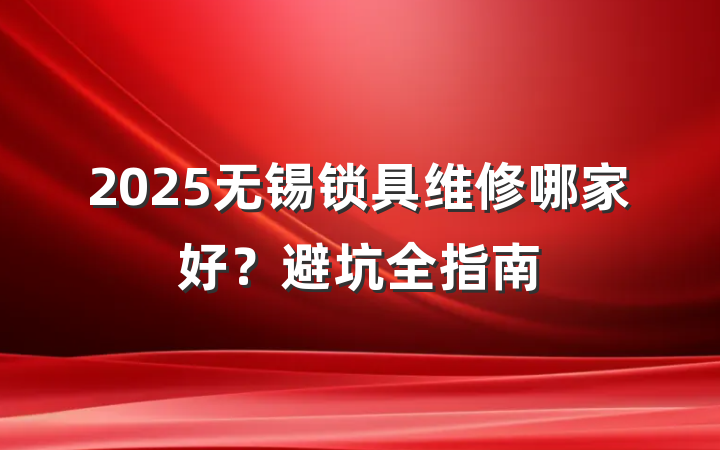 2025无锡锁具维修哪家好?避坑全指南