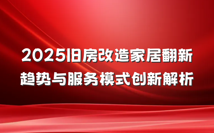 2025旧房改造家居翻新趋势与服务模式创新解析
