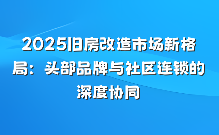 2025旧房改造市场新格局：头部品牌与社区连锁的深度协同