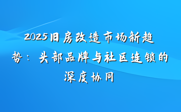 2025旧房改造市场新趋势：头部品牌与社区连锁的深度协同