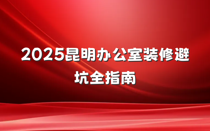 2025昆明办公室装修避坑全指南