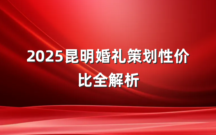 2025昆明婚礼策划性价比全解析