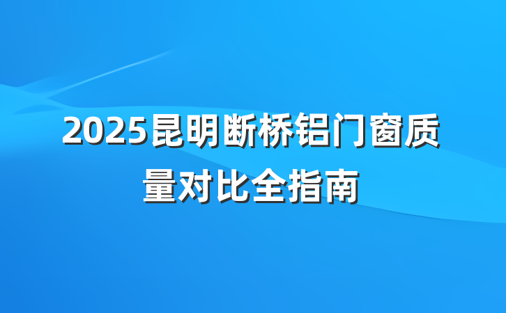2025昆明断桥铝门窗质量对比全指南