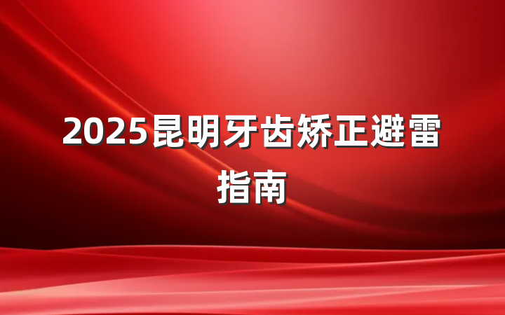 2025昆明牙齿矫正避雷指南