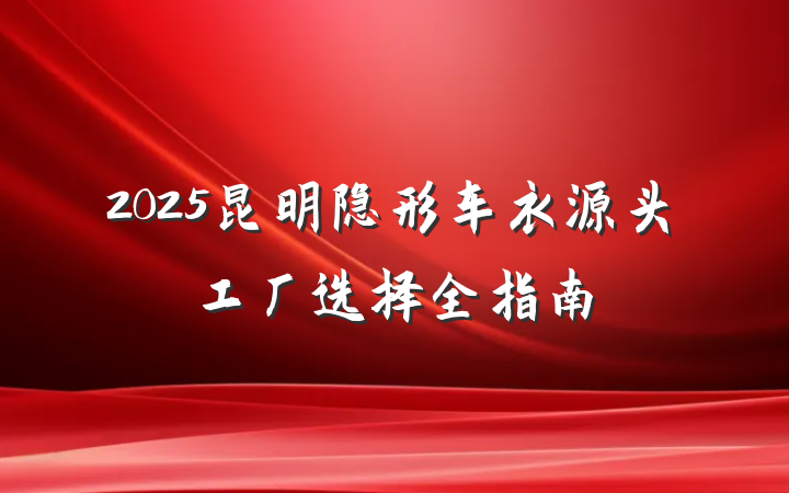 2025昆明隐形车衣源头工厂选择全指南