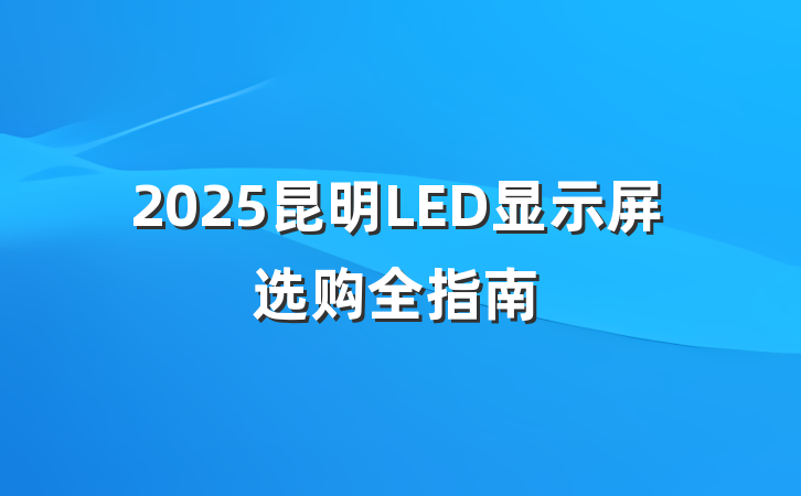 2025昆明LED显示屏选购全指南