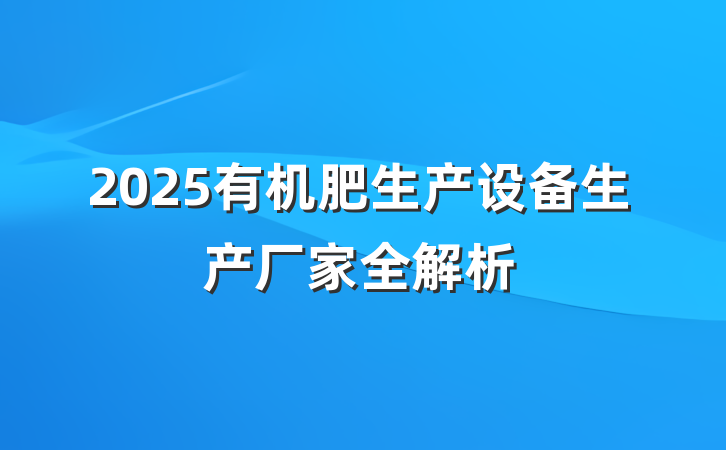 2025有机肥生产设备生产厂家全解析
