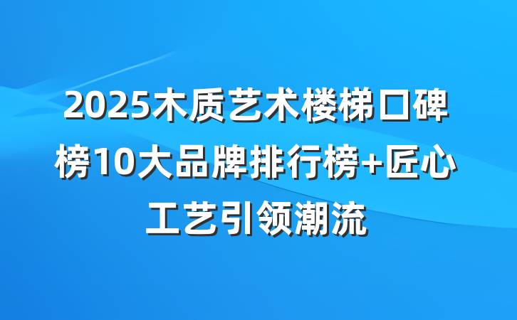 2025木质艺术楼梯口碑榜10大品牌排行榜 匠心工艺引领潮流