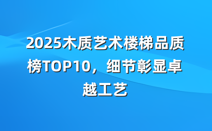 2025木质艺术楼梯品质榜TOP10,细节彰显卓越工艺